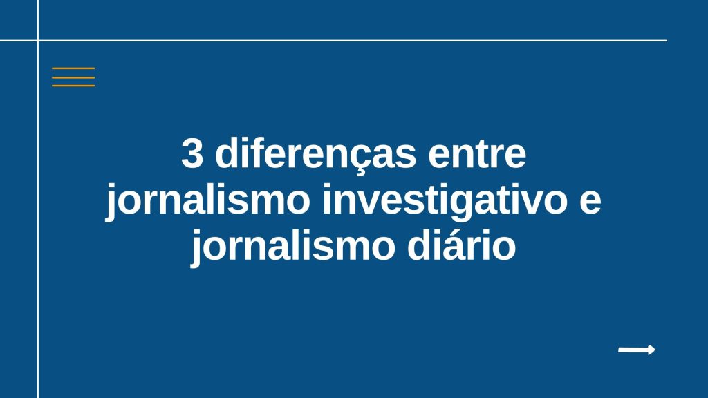 3 diferenças entre jornalismo investigativo e jornalismo diário