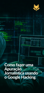 Como fazer uma Apuração Jornalística usando o Google Hacking